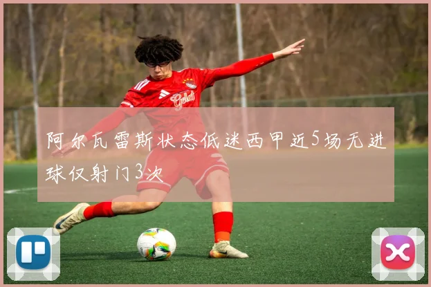 阿尔瓦雷斯状态低迷西甲近5场无进球仅射门3次