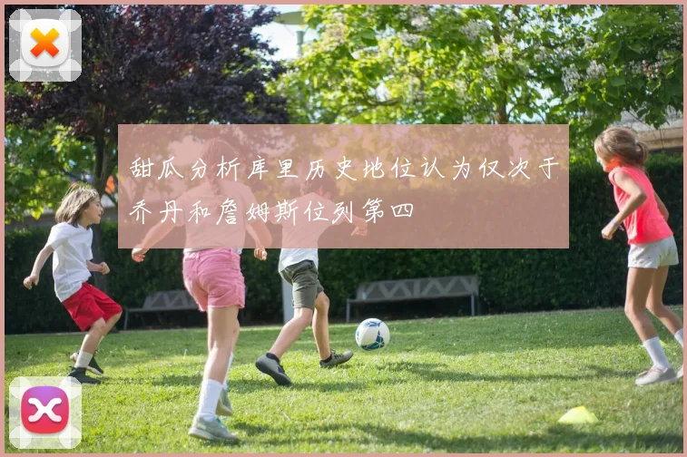 甜瓜分析库里历史地位认为仅次于乔丹和詹姆斯位列第四