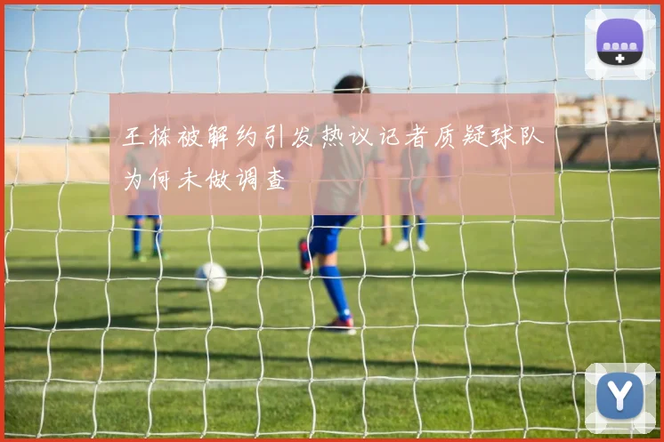 王栋被解约引发热议记者质疑球队为何未做调查