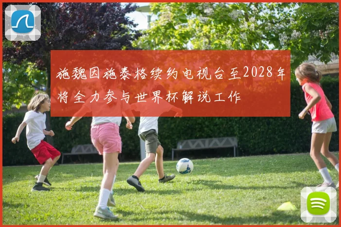 施魏因施泰格续约电视台至2028年将全力参与世界杯解说工作