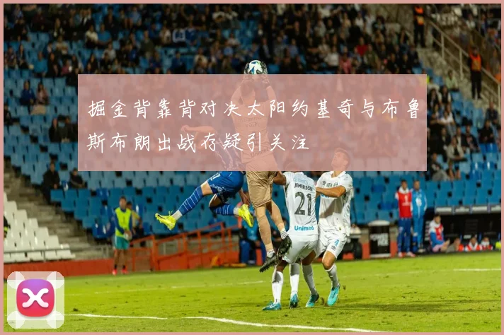 掘金背靠背对决太阳约基奇与布鲁斯布朗出战存疑引关注