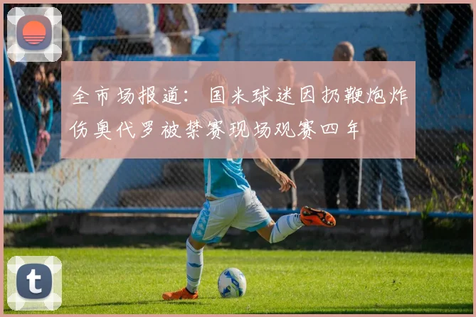 全市场报道：国米球迷因扔鞭炮炸伤奥代罗被禁赛现场观赛四年