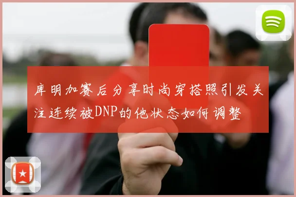 库明加赛后分享时尚穿搭照引发关注连续被DNP的他状态如何调整