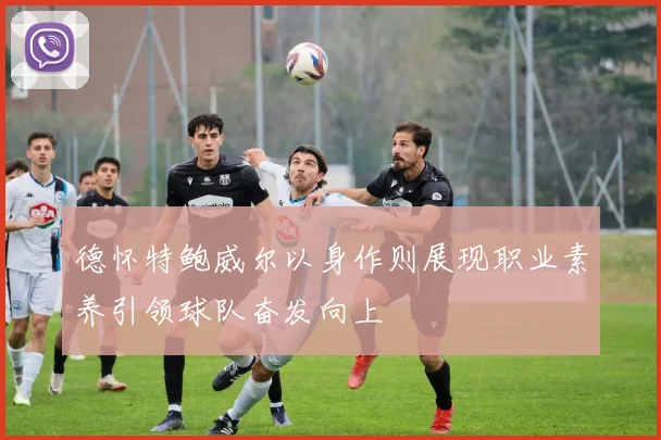 德怀特鲍威尔以身作则展现职业素养引领球队奋发向上