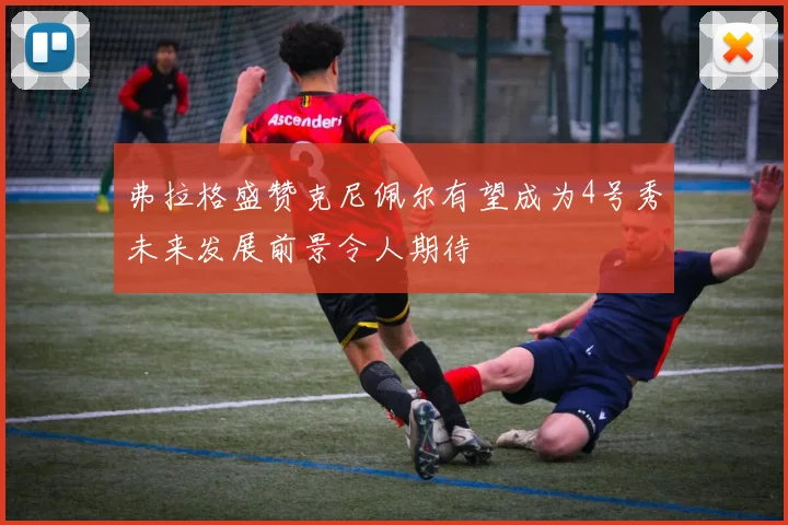 弗拉格盛赞克尼佩尔有望成为4号秀未来发展前景令人期待
