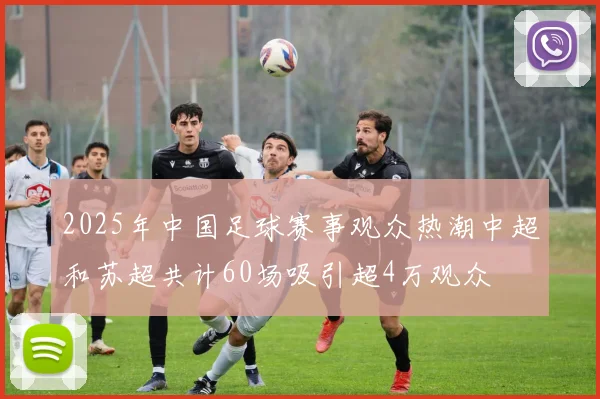 2025年中国足球赛事观众热潮中超和苏超共计60场吸引超4万观众