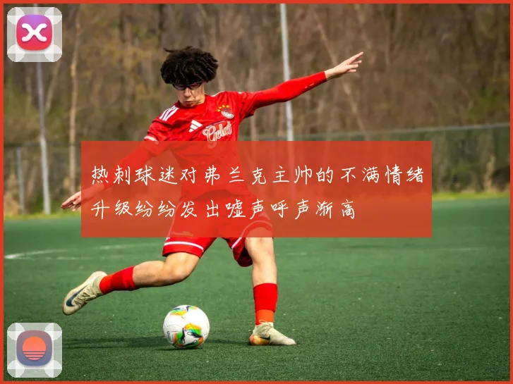 热刺球迷对弗兰克主帅的不满情绪升级纷纷发出嘘声呼声渐高