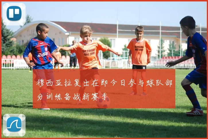 穆西亚拉复出在即今日参与球队部分训练备战新赛季
