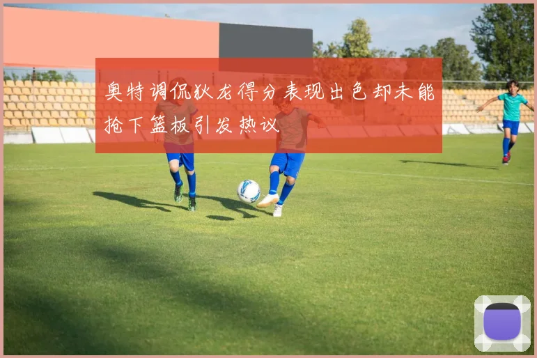 奥特调侃狄龙得分表现出色却未能抢下篮板引发热议
