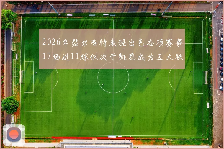 2026年瑟尔洛特表现出色各项赛事17场进11球仅次于凯恩成为五大联赛新星