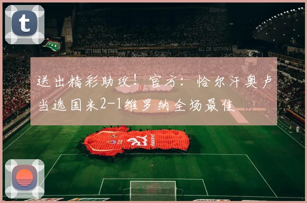 送出精彩助攻！官方：恰尔汗奥卢当选国米2-1维罗纳全场最佳