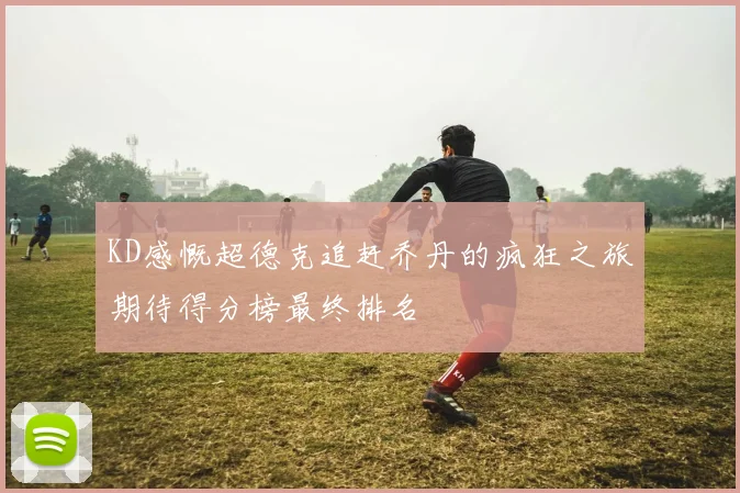 KD感慨超德克追赶乔丹的疯狂之旅期待得分榜最终排名