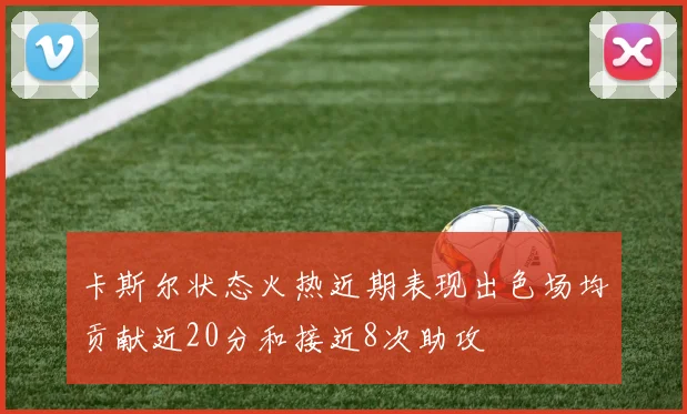 卡斯尔状态火热近期表现出色场均贡献近20分和接近8次助攻
