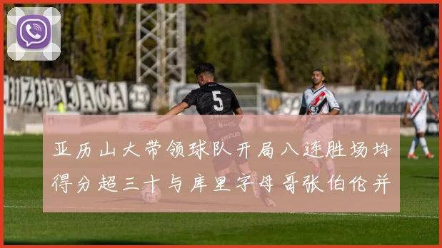 亚历山大带领球队开局八连胜场均得分超三十与库里字母哥张伯伦并肩争锋