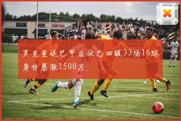 罗克重返巴甲后状态回暖33场16球身价暴涨1500万