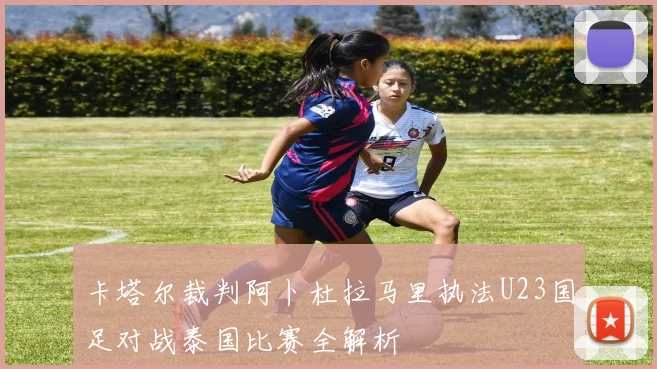卡塔尔裁判阿卜杜拉马里执法U23国足对战泰国比赛全解析