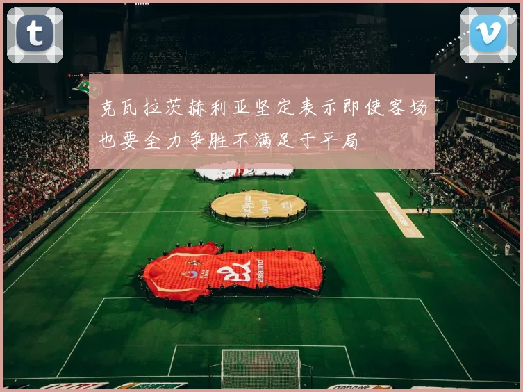 克瓦拉茨赫利亚坚定表示即使客场也要全力争胜不满足于平局