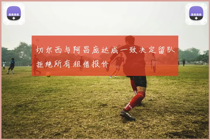 切尔西与阿昌庞达成一致决定留队拒绝所有租借报价