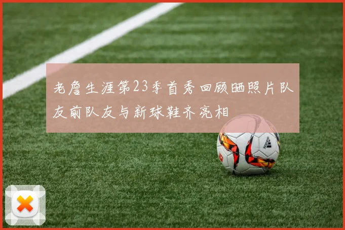 老詹生涯第23季首秀回顾晒照片队友前队友与新球鞋齐亮相