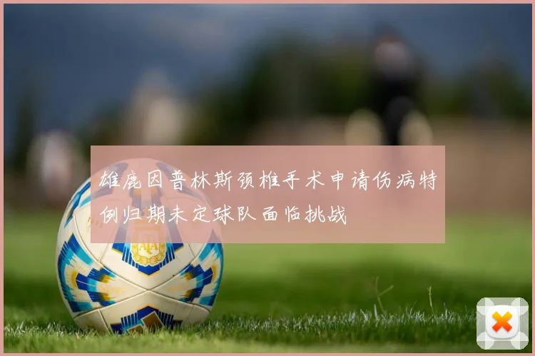 雄鹿因普林斯颈椎手术申请伤病特例归期未定球队面临挑战