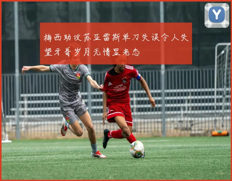 梅西助攻苏亚雷斯单刀失误令人失望牙哥岁月无情显老态