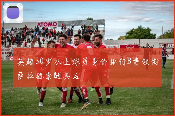 英超30岁以上球员身价排行B费领衔萨拉赫紧随其后