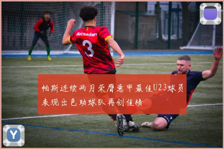 帕斯连续两月荣膺意甲最佳U23球员表现出色助球队再创佳绩