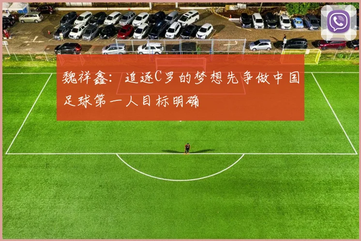 魏祥鑫：追逐C罗的梦想先争做中国足球第一人目标明确